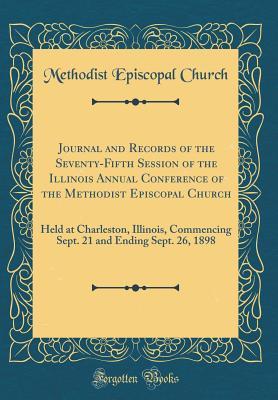 Read Online Journal and Records of the Seventy-Fifth Session of the Illinois Annual Conference of the Methodist Episcopal Church: Held at Charleston, Illinois, Commencing Sept. 21 and Ending Sept. 26, 1898 (Classic Reprint) - Methodist Episcopal Church | PDF