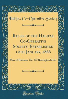 Read Online Rules of the Halifax Co-Operative Society, Established 12th January, 1866: Place of Business, No. 193 Barrington Street (Classic Reprint) - Halifax Co-Operative Society file in ePub