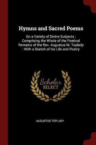 Read Online Hymns and Sacred Poems: On a Variety of Divine Subjects : Comprising the Whole of the Poetical Remains of the Rev. Augustus M. Toplady : With a Sketch of his Life and Poetry - Augustus Toplady file in PDF