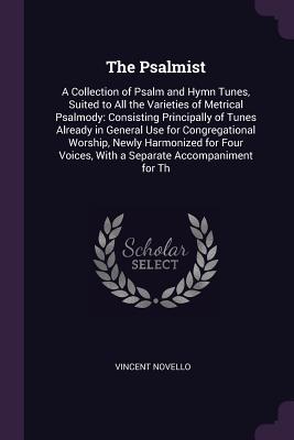 Read Online The Psalmist: A Collection of Psalm and Hymn Tunes, Suited to All the Varieties of Metrical Psalmody: Consisting Principally of Tunes Already in General Use for Congregational Worship, Newly Harmonized for Four Voices, with a Separate Accompaniment for Th - Vincent Novello | ePub