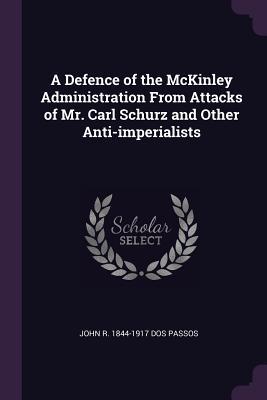 Read A Defence of the McKinley Administration from Attacks of Mr. Carl Schurz and Other Anti-Imperialists - John R. Dos Passos | PDF