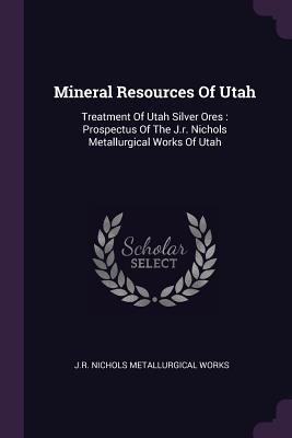 Read Online Mineral Resources of Utah: Treatment of Utah Silver Ores: Prospectus of the J.R. Nichols Metallurgical Works of Utah - J R Nichols Metallurgical Works file in PDF