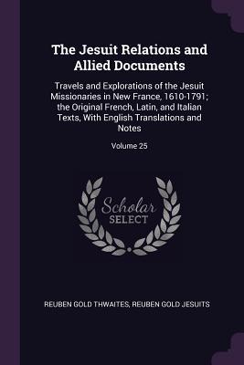 Full Download The Jesuit Relations and Allied Documents: Travels and Explorations of the Jesuit Missionaries in New France, 1610-1791; The Original French, Latin, and Italian Texts, with English Translations and Notes; Volume 25 - Reuben Gold Thwaites file in ePub