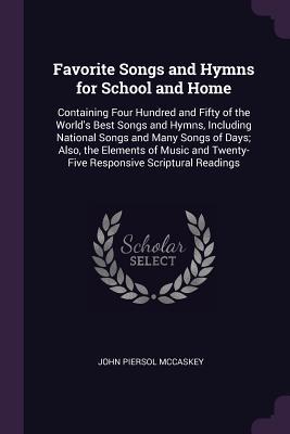 Read Favorite Songs and Hymns for School and Home: Containing Four Hundred and Fifty of the World's Best Songs and Hymns, Including National Songs and Many Songs of Days; Also, the Elements of Music and Twenty-Five Responsive Scriptural Readings - John Piersol McCaskey file in PDF