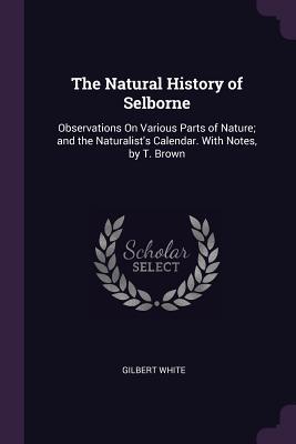 Read Online The Natural History of Selborne: Observations on Various Parts of Nature; And the Naturalist's Calendar. with Notes, by T. Brown - Gilbert White | ePub