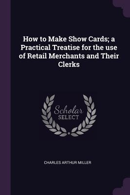 Download How to Make Show Cards; A Practical Treatise for the Use of Retail Merchants and Their Clerks - Charles Arthur Miller file in PDF