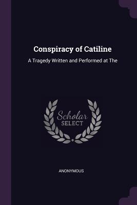 Download Conspiracy of Catiline: A Tragedy Written and Performed at the - Anonymous | PDF