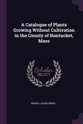 Download A Catalogue of Plants Growing Without Cultivation in the County of Nantucket, Mass - Maria Louisa Owen | PDF