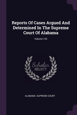 Read Online Reports of Cases Argued and Determined in the Supreme Court of Alabama; Volume 122 - Alabama Supreme Court | ePub