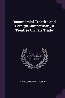 Full Download 'commercial Treaties and Foreign Competition', a Treatise on 'fair Trade' - Charles Halford Thompson | PDF