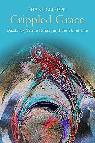 Read Online Crippled Grace: Disability, Virtue Ethics, and the Good Life (Studies in Religion, Theology, and Disability) - Shane Clifton file in PDF