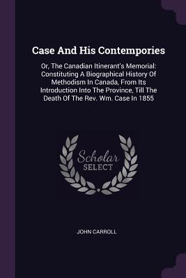 Download Case and His Contempories: Or, the Canadian Itinerant's Memorial: Constituting a Biographical History of Methodism in Canada, from Its Introduction Into the Province, Till the Death of the Rev. Wm. Case in 1855 - John Carroll file in ePub