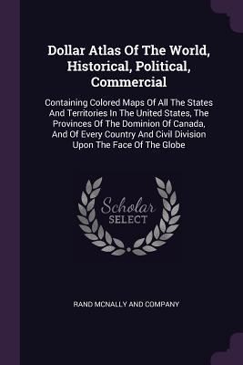 Read Online Dollar Atlas of the World, Historical, Political, Commercial: Containing Colored Maps of All the States and Territories in the United States, the Provinces of the Dominion of Canada, and of Every Country and Civil Division Upon the Face of the Globe - Rand McNally and Company file in ePub