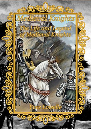 Full Download Medieval Knights: The Life and Legend of Medieval Knights - Yves Loiselle | PDF