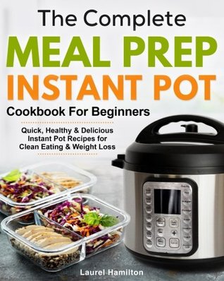 Full Download The Complete Meal Prep Instant Pot Cookbook for Beginners: Quick, Healthy and Delicious Instant Pot Recipes for Clean Eating & Weight Loss - Laurel Hamilton | PDF