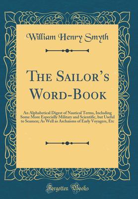 Download The Sailor's Word-Book: An Alphabetical Digest of Nautical Terms, Including Some More Especially Military and Scientific, But Useful to Seamen; As Well as Archaisms of Early Voyagers, Etc (Classic Reprint) - William Henry Smyth | PDF