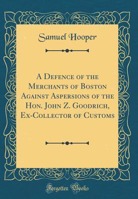 Download A Defence of the Merchants of Boston Against Aspersions of the Hon. John Z. Goodrich, Ex-Collector of Customs (Classic Reprint) - Samuel Hooper file in PDF