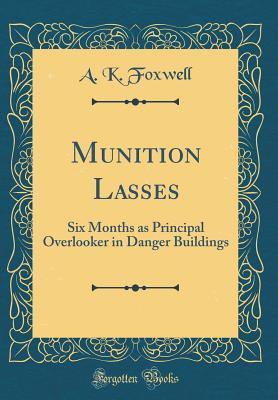 Read Online Munition Lasses: Six Months as Principal Overlooker in Danger Buildings (Classic Reprint) - A.K. Foxwell | PDF