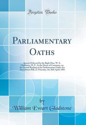 Read Online Parliamentary Oaths: Speech Delivered by the Right Hon. W. E. Gladstone, M. P., in the House of Commons, on the Second Reading of the Parliamentary Oaths ACT Amendment Bill, on Thursday, the 26th April, 1883 (Classic Reprint) - William Ewart Gladstone file in PDF