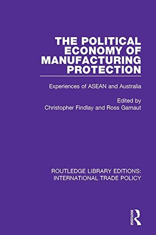 Read The Political Economy of Manufacturing Protection: Experiences of ASEAN and Australia: Volume 19 (Routledge Library Editions: International Trade Policy) - Christopher Findlay | ePub