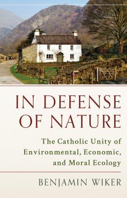 Read Online In Defense of Nature: The Catholic Unity of Environmental, Economic, and Moral Ecology - Benjamin Wiker | ePub