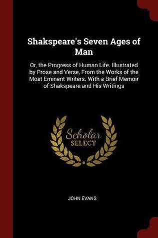 Read Shakspeare's Seven Ages of Man: Or, the Progress of Human Life. Illustrated by Prose and Verse, From the Works of the Most Eminent Writers. With a Brief Memoir of Shakspeare and His Writings - John Evans file in PDF