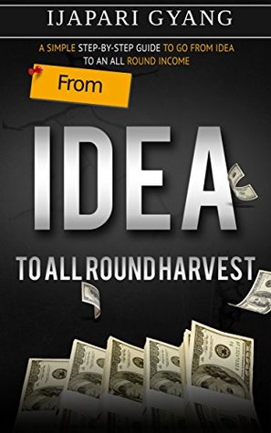 Read FROM IDEA TO ALL-ROUND HARVEST: A STEP-BY-STEP GUIDE TO GO FROM IDEA TO AN ALL-ROUND INCOME - Ijapari Gyang file in ePub