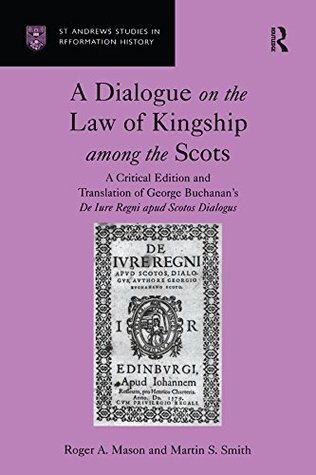 Full Download A Dialogue on the Law of Kingship among the Scots: A Critical Edition and Translation of George Buchanan's De Iure Regni apud Scotos Dialogus (St Andrews Studies in Reformation History) - Roger A. Mason | PDF