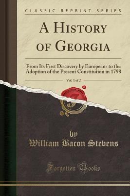 Full Download A History of Georgia, Vol. 1 of 2: From Its First Discovery by Europeans to the Adoption of the Present Constitution in 1798 (Classic Reprint) - William Bacon Stevens file in ePub