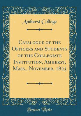 Read Online Catalogue of the Officers and Students of the Collegiate Institution, Amherst, Mass., November, 1823 (Classic Reprint) - Amherst College | ePub