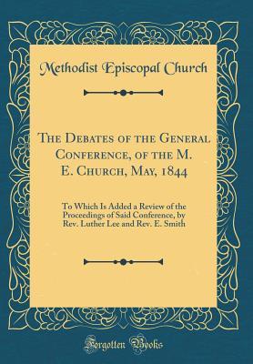 Download The Debates of the General Conference, of the M. E. Church, May, 1844: To Which Is Added a Review of the Proceedings of Said Conference, by Rev. Luther Lee and Rev. E. Smith (Classic Reprint) - Methodist Episcopal Church | PDF