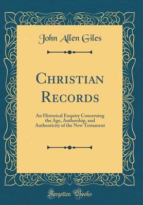 Read Christian Records: An Historical Enquiry Concerning the Age, Authorship, and Authenticity of the New Testament (Classic Reprint) - John Allen Giles | PDF