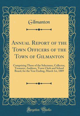 Read Online Annual Report of the Town Officers of the Town of Gilmanton: Comprising Those of the Selectmen, Collector, Treasurer, Auditors, Town Clerk and School Board, for the Year Ending, March 1st, 1889 (Classic Reprint) - Gilmanton Gilmanton | PDF