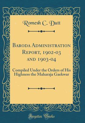 Read Baroda Administration Report, 1902-03 and 1903-04: Compiled Under the Orders of His Highness the Maharaja Gaekwar (Classic Reprint) - Romesh C Dutt | PDF