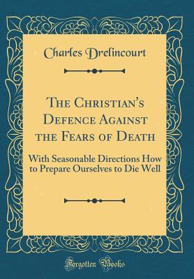 Full Download The Christian's Defence Against the Fears of Death: With Seasonable Directions How to Prepare Ourselves to Die Well (Classic Reprint) - Charles Drelincourt | PDF