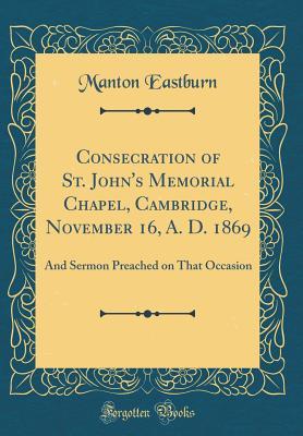 Read Consecration of St. John's Memorial Chapel, Cambridge, November 16, A. D. 1869: And Sermon Preached on That Occasion (Classic Reprint) - Manton Eastburn | ePub