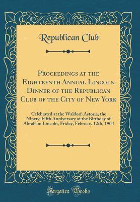 Read Proceedings at the Eighteenth Annual Lincoln Dinner of the Republican Club of the City of New York: Celebrated at the Waldorf-Astoria, the Ninety-Fifth Anniversary of the Birthday of Abraham Lincoln, Friday, February 12th, 1904 (Classic Reprint) - Republican Club file in ePub