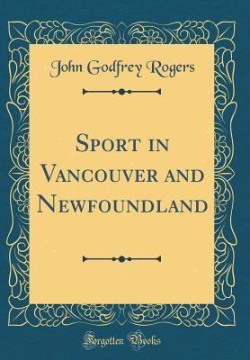 Full Download Sport in Vancouver and Newfoundland (Classic Reprint) - John Godfrey Rogers file in ePub