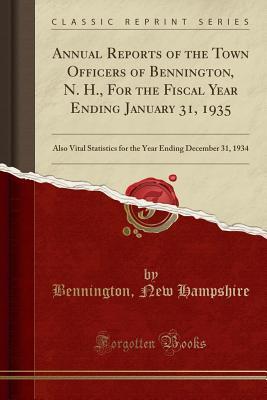 Read Annual Reports of the Town Officers of Bennington, N. H., for the Fiscal Year Ending January 31, 1935: Also Vital Statistics for the Year Ending December 31, 1934 (Classic Reprint) - Bennington New Hampshire | PDF