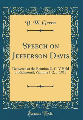 Read Online Speech on Jefferson Davis: Delivered at the Reunion U. C. V Held at Richmond, Va; June 1, 2, 3, 1915 (Classic Reprint) - B W Green file in ePub