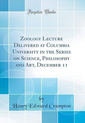 Read Online Zoology Lecture Delivered at Columbia University in the Series on Science, Philosophy and Art, December 11 (Classic Reprint) - Henry Edward Crampton | PDF