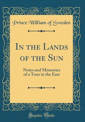 Full Download In the Lands of the Sun: Notes and Memories of a Tour in the East (Classic Reprint) - Prince William of Sweden | PDF