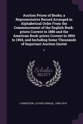 Read Auction Prices of Books; A Representative Record Arranged in Alphabetical Order from the Commencement of the English Book-Prices Current in 1886 and the American Book-Prices Current in 1894 to 1904, and Including Some Thousands of Important Auction Quo - Luther Samuel Livingston file in PDF