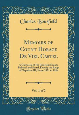 Read Memoirs of Count Horace de Viel Castel, Vol. 1 of 2: A Chronicle of the Principal Events, Political and Social, During the Reign of Napoleon III, from 1851 to 1864 (Classic Reprint) - Charles Bousfield file in ePub