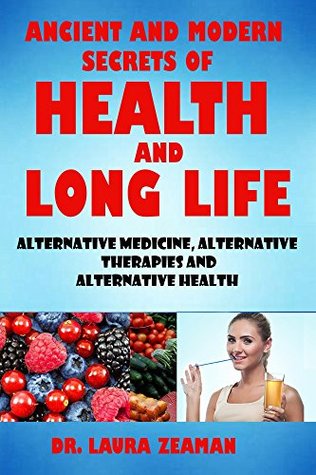 Read Online Ancient and Modern Secrets of Health and Long Life: Alternative Medicine, Alternative Therapies and Alternative Health (Vitamins and Supplements, Healthy living, Urine Therapy) - Dr. Laura Zeaman | ePub