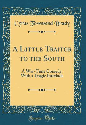 Read A Little Traitor to the South: A War-Time Comedy, with a Tragic Interlude (Classic Reprint) - Cyrus Townsend Brady file in PDF