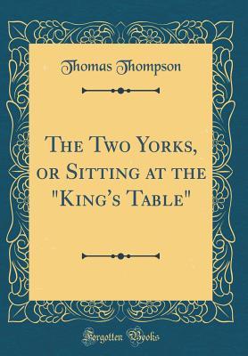 Full Download The Two Yorks, or Sitting at the king's Table (Classic Reprint) - Thomas Thompson file in PDF