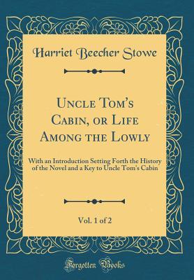 Read Online Uncle Tom's Cabin, or Life Among the Lowly, Vol. 1 of 2: With an Introduction Setting Forth the History of the Novel and a Key to Uncle Tom's Cabin (Classic Reprint) - Harriet Beecher Stowe | PDF