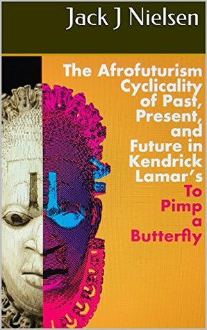 Read Online The Afrofuturism Cyclicality of Past, Present, and Future in Kendrick Lamar's To Pimp a Butterfly - Jack J Nielsen | ePub