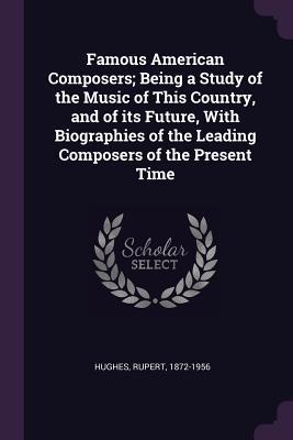 Read Famous American Composers; Being a Study of the Music of This Country, and of Its Future, with Biographies of the Leading Composers of the Present Time - Rupert Hughes file in ePub